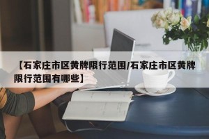 【石家庄市区黄牌限行范围/石家庄市区黄牌限行范围有哪些】