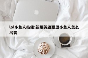 lol小鱼人技能:新版英雄联盟小鱼人怎么出装