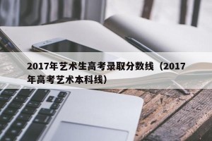 2017年艺术生高考录取分数线（2017年高考艺术本科线）