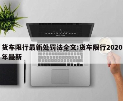 货车限行最新处罚法全文:货车限行2020年最新