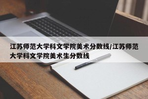 江苏师范大学科文学院美术分数线/江苏师范大学科文学院美术生分数线