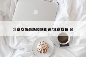 北京疫情最新疫情街道/北京疫情 区