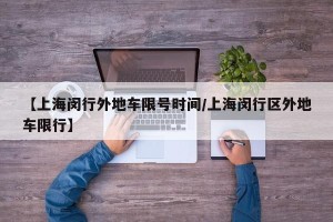 【上海闵行外地车限号时间/上海闵行区外地车限行】
