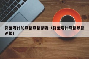 新疆喀什的疫情疫情情况（新疆喀什疫情最新通报）