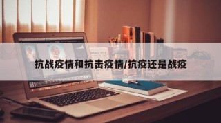 抗战疫情和抗击疫情/抗疫还是战疫