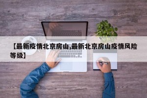 【最新疫情北京房山,最新北京房山疫情风险等级】