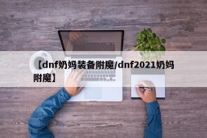 【dnf奶妈装备附魔/dnf2021奶妈附魔】
