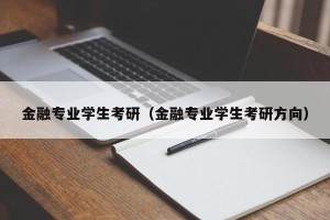 金融专业学生考研（金融专业学生考研方向）