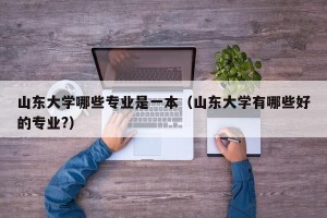 山东大学哪些专业是一本（山东大学有哪些好的专业?）
