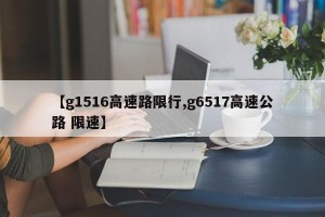 【g1516高速路限行,g6517高速公路 限速】