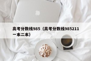高考分数线985（高考分数线985211一本二本）