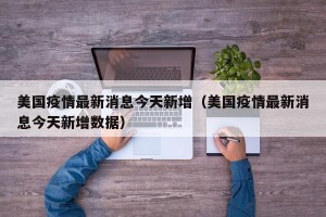 美国疫情最新消息今天新增（美国疫情最新消息今天新增数据）