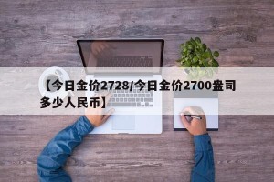 【今日金价2728/今日金价2700盎司多少人民币】