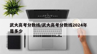 武大高考分数线/武大高考分数线2024年是多少