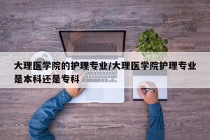 大理医学院的护理专业/大理医学院护理专业是本科还是专科