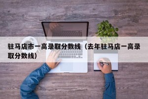驻马店市一高录取分数线（去年驻马店一高录取分数线）