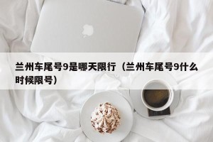 兰州车尾号9是哪天限行（兰州车尾号9什么时候限号）