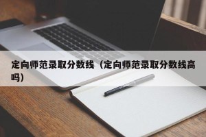定向师范录取分数线（定向师范录取分数线高吗）