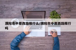 濮阳市中原西路限行么/濮阳市中原西路限行吗