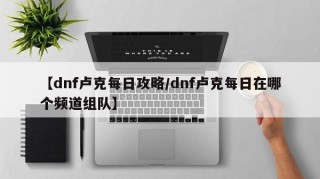 【dnf卢克每日攻略/dnf卢克每日在哪个频道组队】