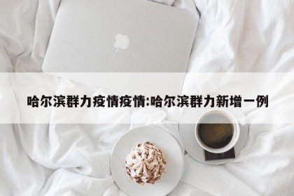 哈尔滨群力疫情疫情:哈尔滨群力新增一例