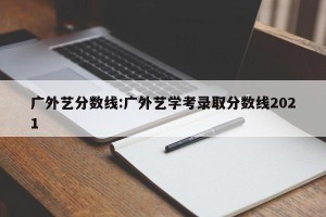 广外艺分数线:广外艺学考录取分数线2021
