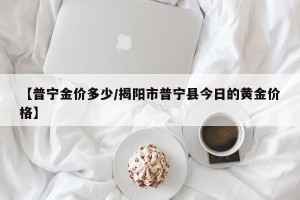 【普宁金价多少/揭阳市普宁县今日的黄金价格】