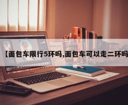 【面包车限行5环吗,面包车可以走二环吗】