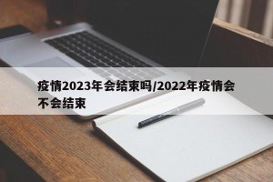 疫情2023年会结束吗/2022年疫情会不会结束