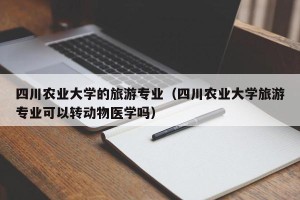四川农业大学的旅游专业（四川农业大学旅游专业可以转动物医学吗）