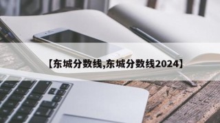 【东城分数线,东城分数线2024】