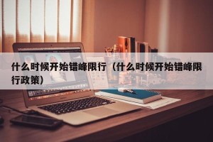 什么时候开始错峰限行（什么时候开始错峰限行政策）