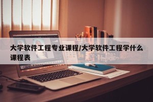 大学软件工程专业课程/大学软件工程学什么课程表