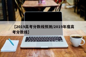 【2019高考分数线预测/2019年度高考分数线】