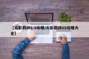 【火影羁绊6.9攻略/火影羁绊69攻略大全】