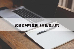 武邑老凤祥金价（高邑老凤祥）
