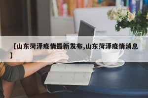 【山东菏泽疫情最新发布,山东菏泽疫情消息】