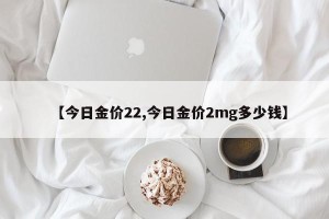 【今日金价22,今日金价2mg多少钱】
