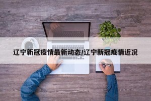 辽宁新冠疫情最新动态/辽宁新冠疫情近况