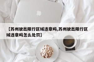 【苏州驶出限行区域违章吗,苏州驶出限行区域违章吗怎么处罚】