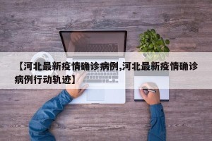 【河北最新疫情确诊病例,河北最新疫情确诊病例行动轨迹】
