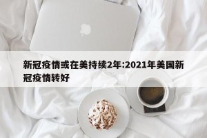 新冠疫情或在美持续2年:2021年美国新冠疫情转好