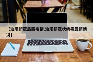 【汕尾新冠最新疫情,汕尾新冠状病毒最新情况】
