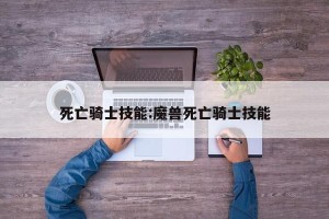 死亡骑士技能:魔兽死亡骑士技能