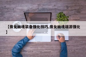 【倩女幽魂装备强化技巧,倩女幽魂端游强化】