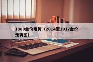 1880金价走势（2014至2017金价走势图）