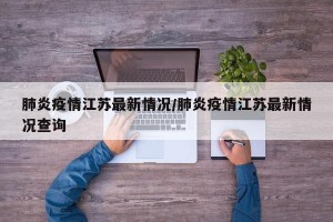 肺炎疫情江苏最新情况/肺炎疫情江苏最新情况查询