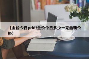 【金价今日pdd/金价今日多少一克最新价格】