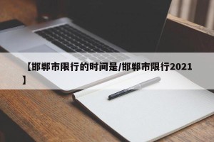 【邯郸市限行的时间是/邯郸市限行2021】