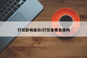 打仗影响金价/打仗金银会涨吗